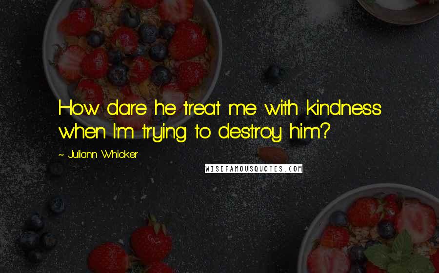 Juliann Whicker quotes: How dare he treat me with kindness when I'm trying to destroy him?