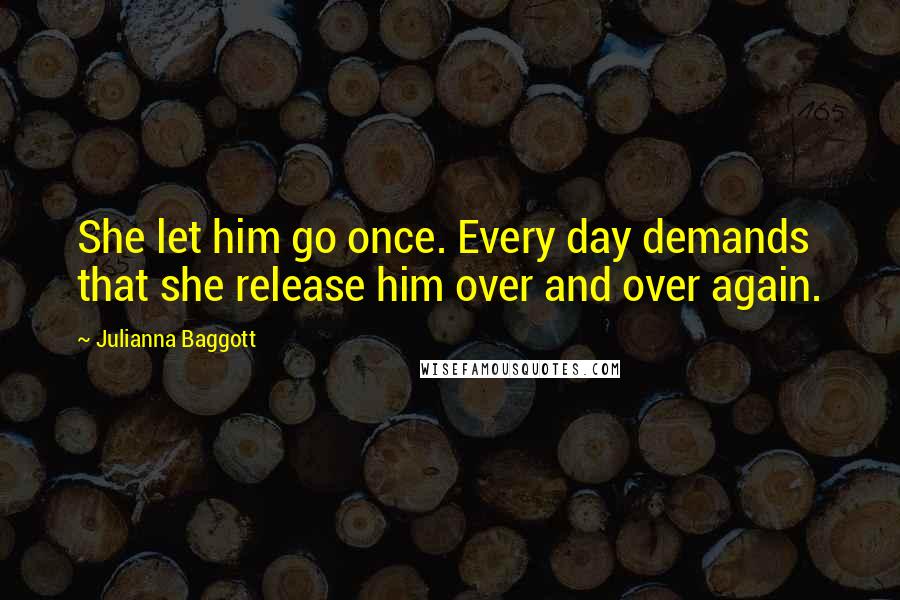 Julianna Baggott quotes: She let him go once. Every day demands that she release him over and over again.