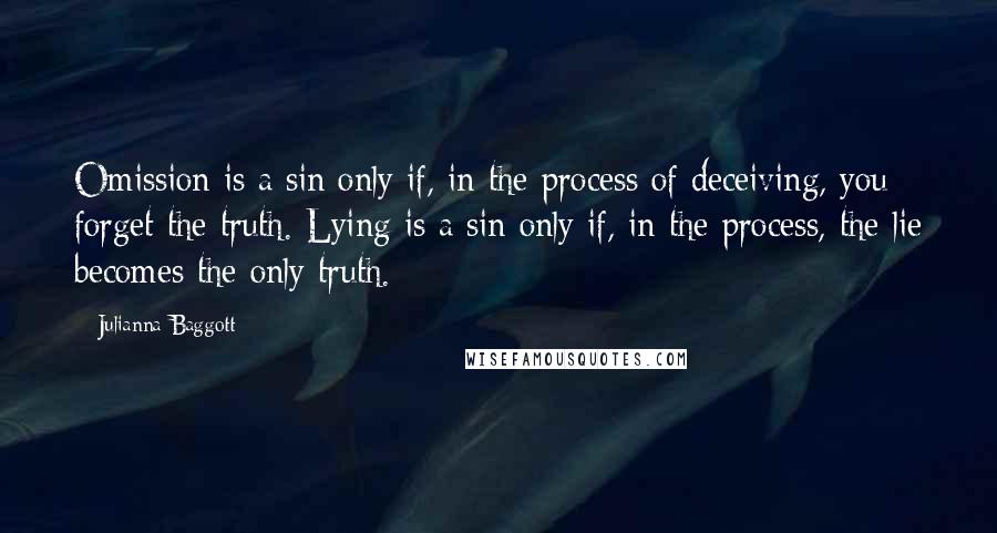 Julianna Baggott quotes: Omission is a sin only if, in the process of deceiving, you forget the truth. Lying is a sin only if, in the process, the lie becomes the only truth. Julianna Baggott quotes: Omission is a sin only if, in the process of deceiving, you forget the truth. Lying is a sin only if, in the process, the lie becomes the only truth.