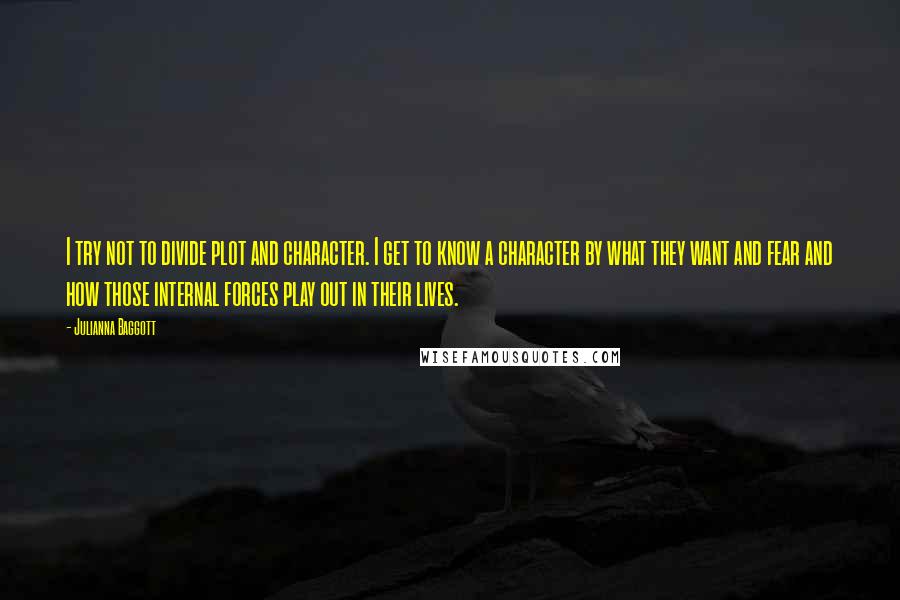 Julianna Baggott quotes: I try not to divide plot and character. I get to know a character by what they want and fear and how those internal forces play out in their lives. Julianna Baggott quotes: I try not to divide plot and character. I get to know a character by what they want and fear and how those internal forces play out in their lives.