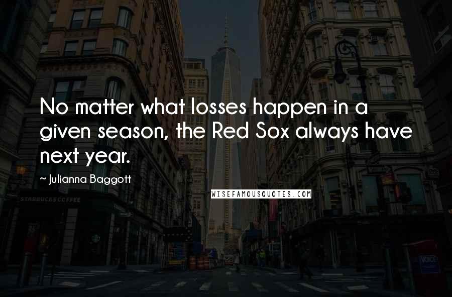 Julianna Baggott quotes: No matter what losses happen in a given season, the Red Sox always have next year.