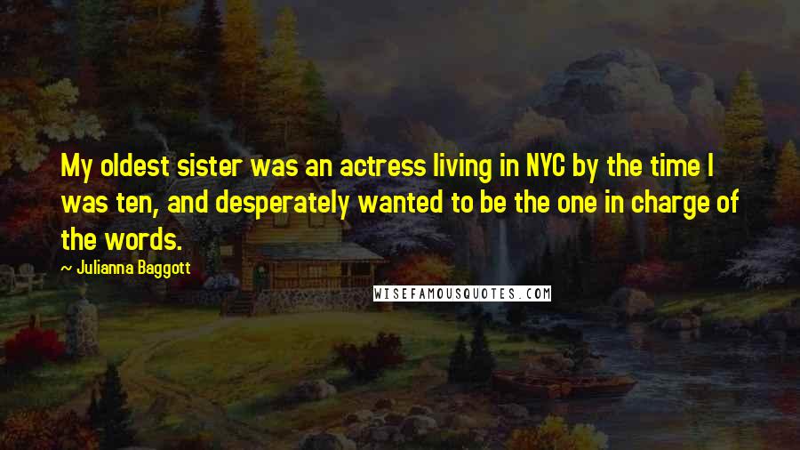 Julianna Baggott quotes: My oldest sister was an actress living in NYC by the time I was ten, and desperately wanted to be the one in charge of the words. Julianna Baggott quotes: My oldest sister was an actress living in NYC by the time I was ten, and desperately wanted to be the one in charge of the words.