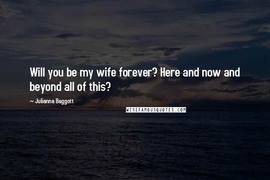 Julianna Baggott quotes: Will you be my wife forever? Here and now and beyond all of this?