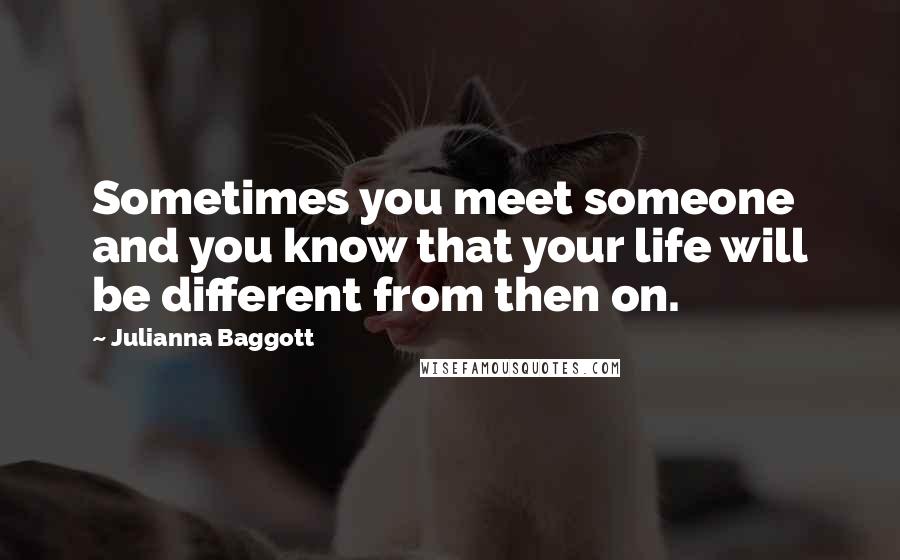 Julianna Baggott quotes: Sometimes you meet someone and you know that your life will be different from then on.