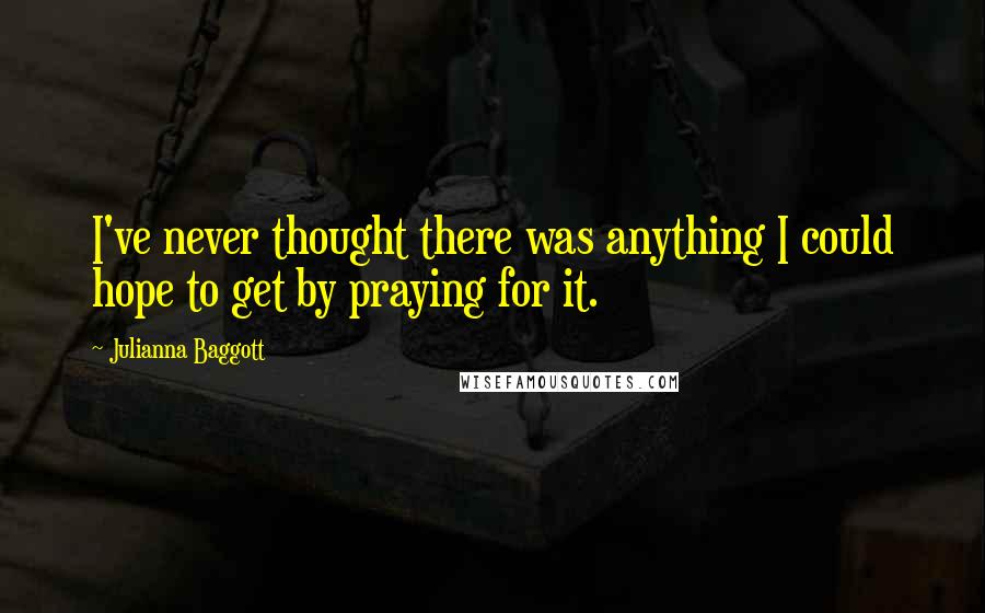 Julianna Baggott quotes: I've never thought there was anything I could hope to get by praying for it.