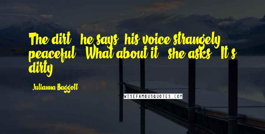 Julianna Baggott quotes: The dirt," he says, his voice strangely peaceful. "What about it?" she asks. "It's dirty.