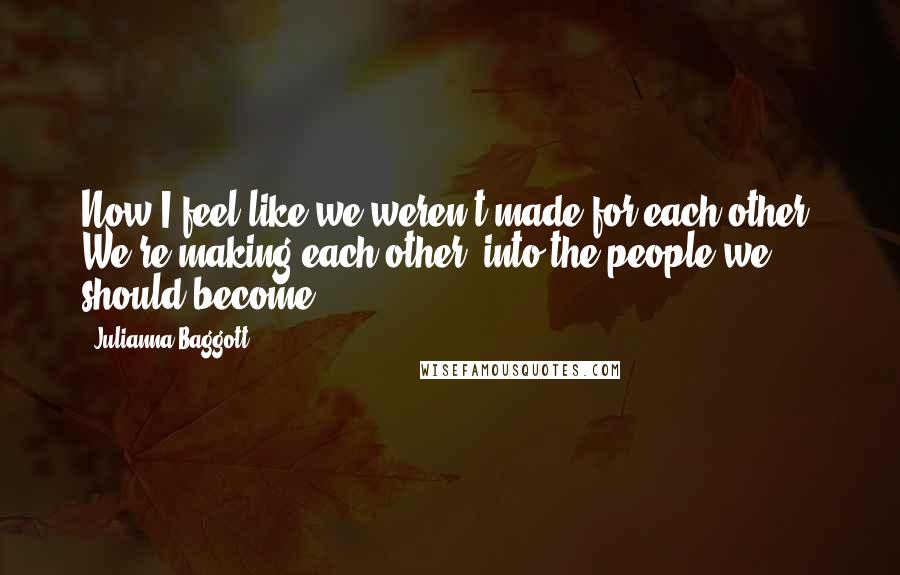 Julianna Baggott quotes: Now I feel like we weren't made for each other. We're making each other into the people we should become.