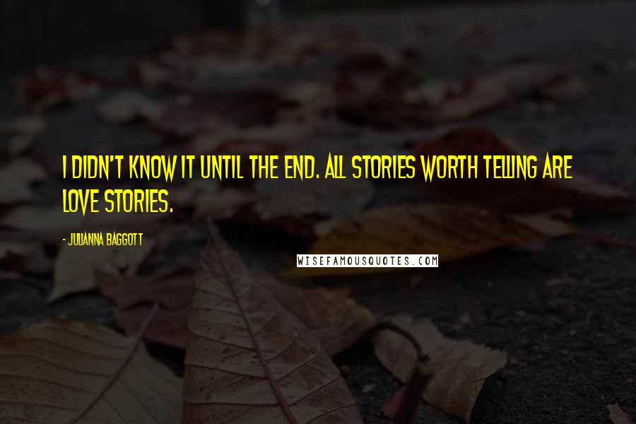 Julianna Baggott quotes: I didn't know it until the end. All stories worth telling are love stories.