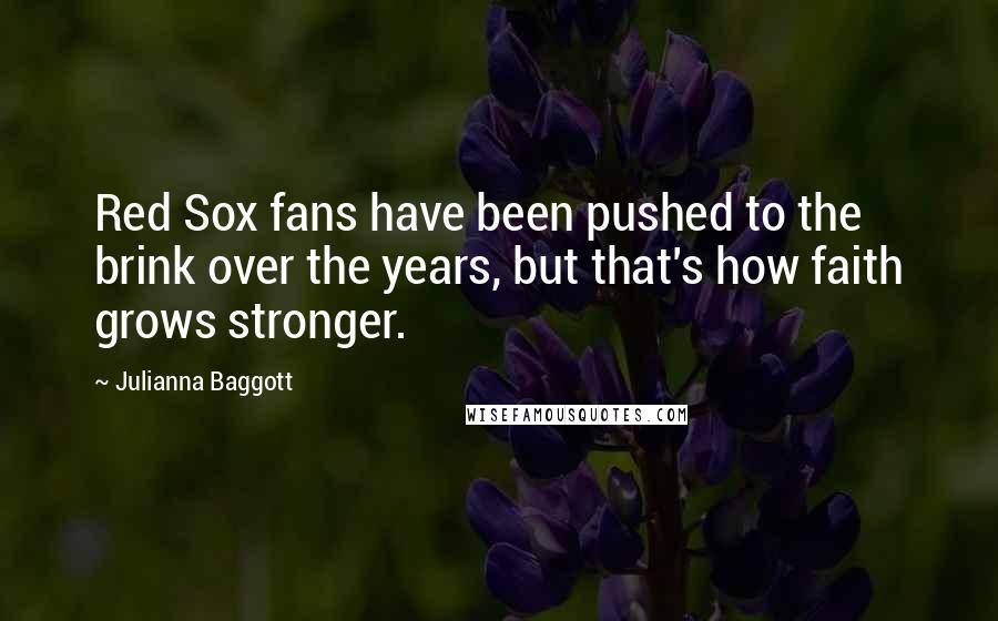 Julianna Baggott quotes: Red Sox fans have been pushed to the brink over the years, but that's how faith grows stronger.