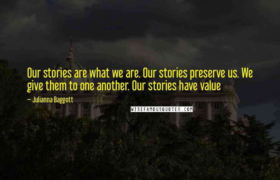 Julianna Baggott quotes: Our stories are what we are. Our stories preserve us. We give them to one another. Our stories have value Julianna Baggott quotes: Our stories are what we are. Our stories preserve us. We give them to one another. Our stories have value