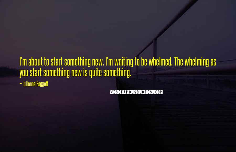 Julianna Baggott quotes: I'm about to start something new. I'm waiting to be whelmed. The whelming as you start something new is quite something. Julianna Baggott quotes: I'm about to start something new. I'm waiting to be whelmed. The whelming as you start something new is quite something.