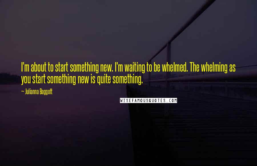 Julianna Baggott quotes: I'm about to start something new. I'm waiting to be whelmed. The whelming as you start something new is quite something.