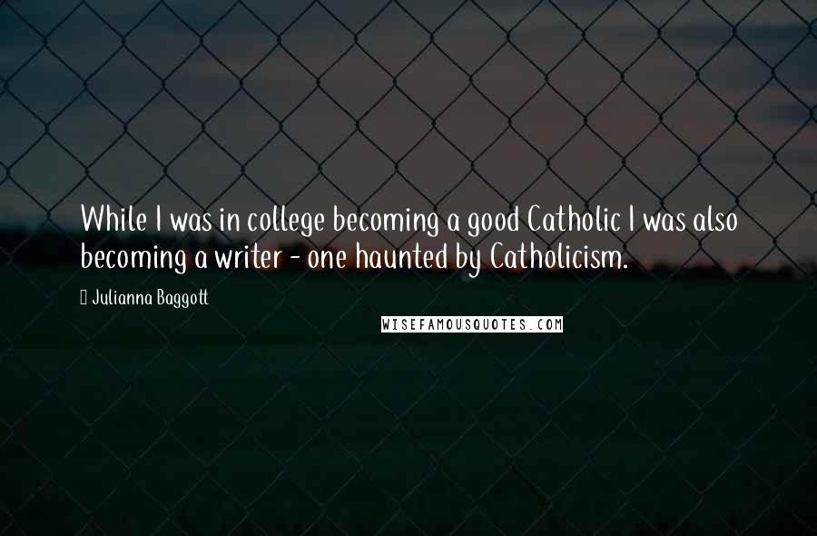 Julianna Baggott quotes: While I was in college becoming a good Catholic I was also becoming a writer - one haunted by Catholicism.