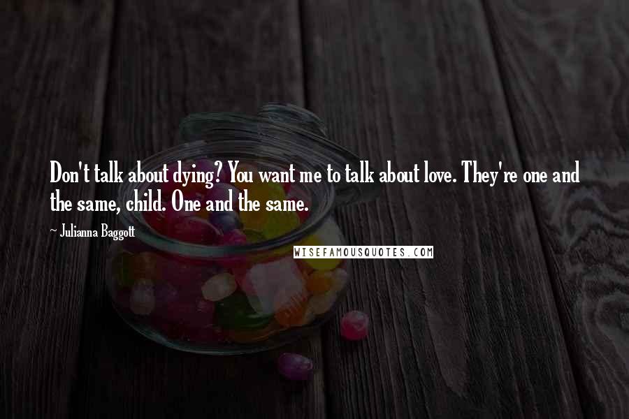 Julianna Baggott quotes: Don't talk about dying? You want me to talk about love. They're one and the same, child. One and the same. Julianna Baggott quotes: Don't talk about dying? You want me to talk about love. They're one and the same, child. One and the same.