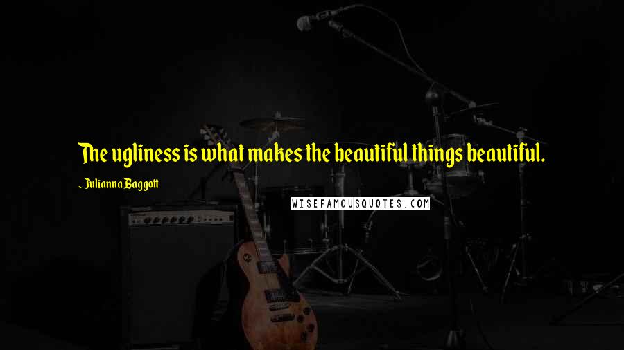 Julianna Baggott quotes: The ugliness is what makes the beautiful things beautiful.