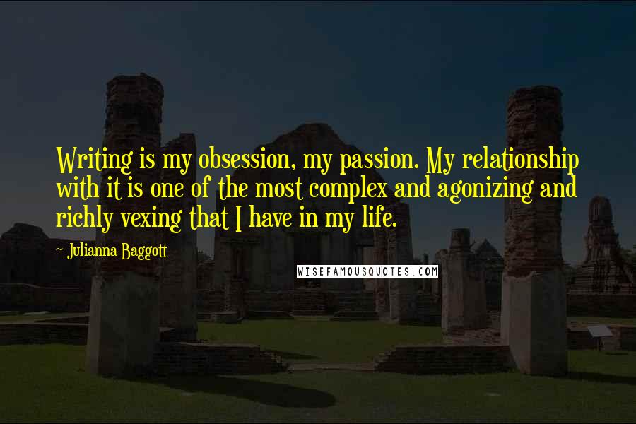 Julianna Baggott quotes: Writing is my obsession, my passion. My relationship with it is one of the most complex and agonizing and richly vexing that I have in my life. Julianna Baggott quotes: Writing is my obsession, my passion. My relationship with it is one of the most complex and agonizing and richly vexing that I have in my life.