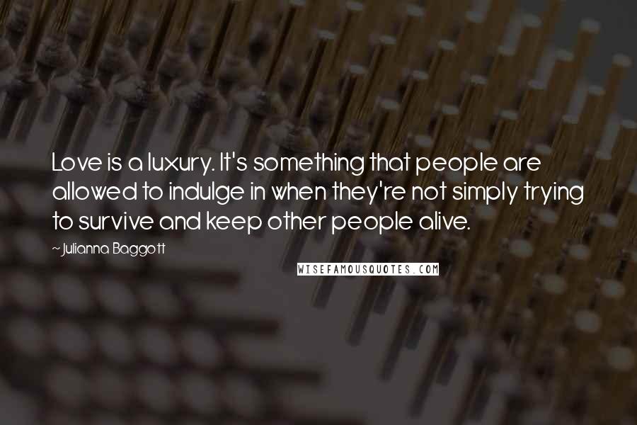 Julianna Baggott quotes: Love is a luxury. It's something that people are allowed to indulge in when they're not simply trying to survive and keep other people alive. Julianna Baggott quotes: Love is a luxury. It's something that people are allowed to indulge in when they're not simply trying to survive and keep other people alive.