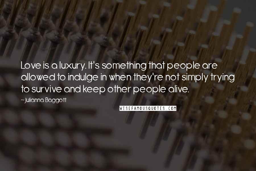 Julianna Baggott quotes: Love is a luxury. It's something that people are allowed to indulge in when they're not simply trying to survive and keep other people alive.