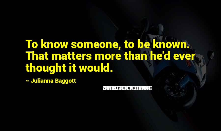 Julianna Baggott quotes: To know someone, to be known. That matters more than he'd ever thought it would.