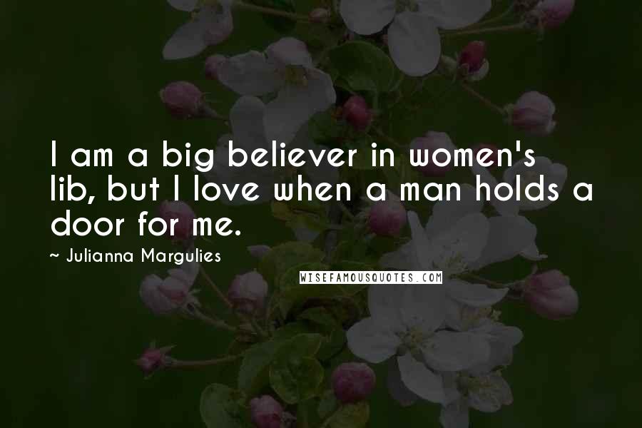Julianna Margulies quotes: I am a big believer in women's lib, but I love when a man holds a door for me.