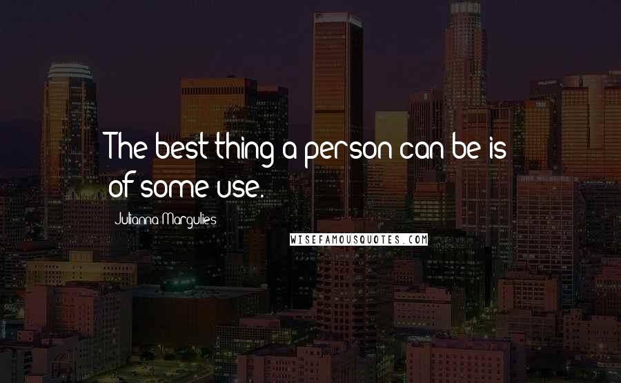 Julianna Margulies quotes: The best thing a person can be is of-some-use.