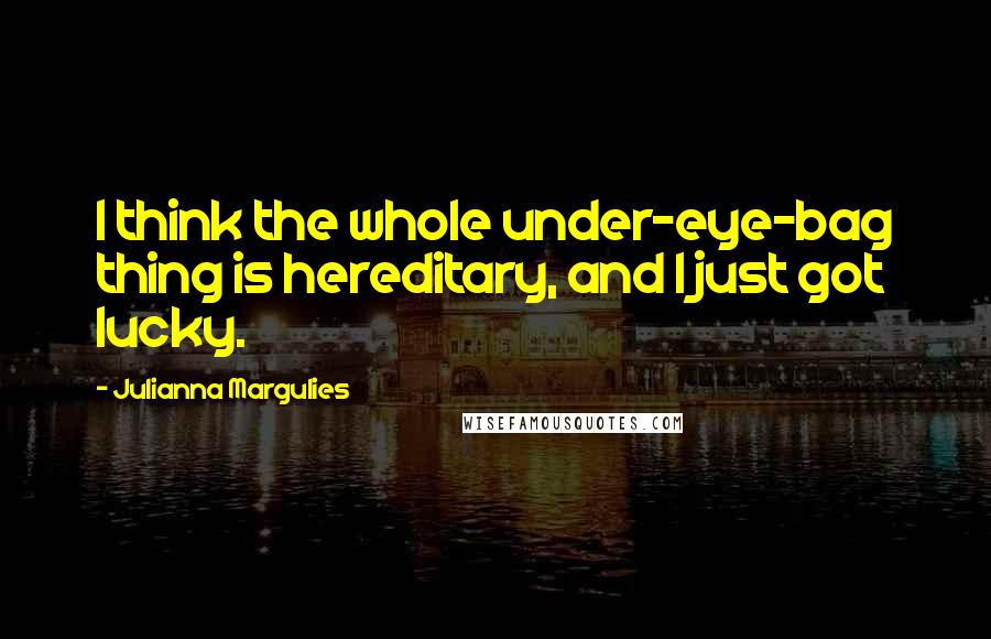 Julianna Margulies quotes: I think the whole under-eye-bag thing is hereditary, and I just got lucky.