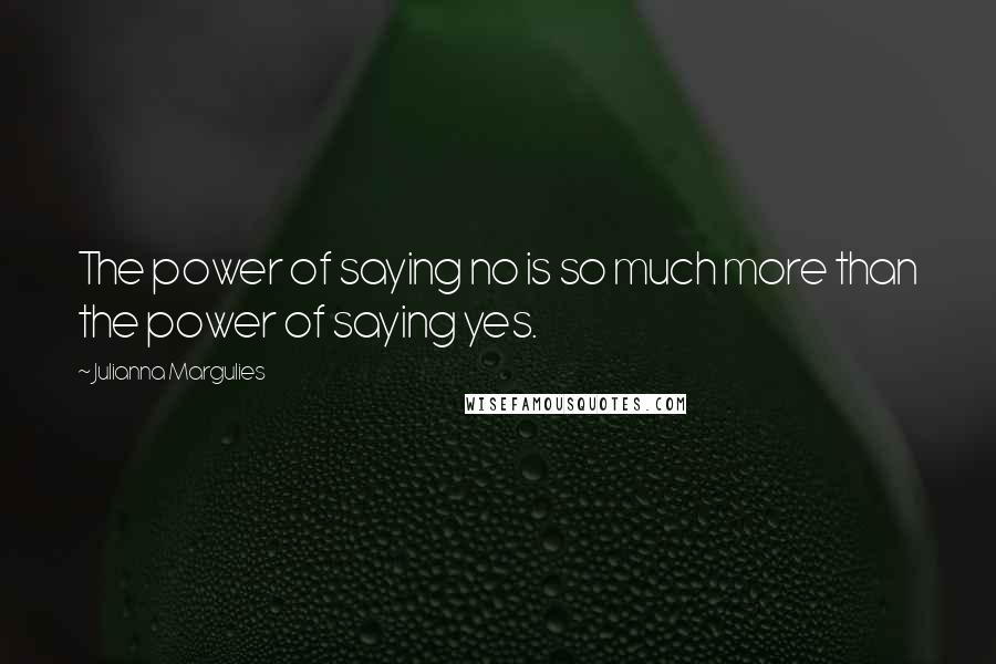 Julianna Margulies quotes: The power of saying no is so much more than the power of saying yes.