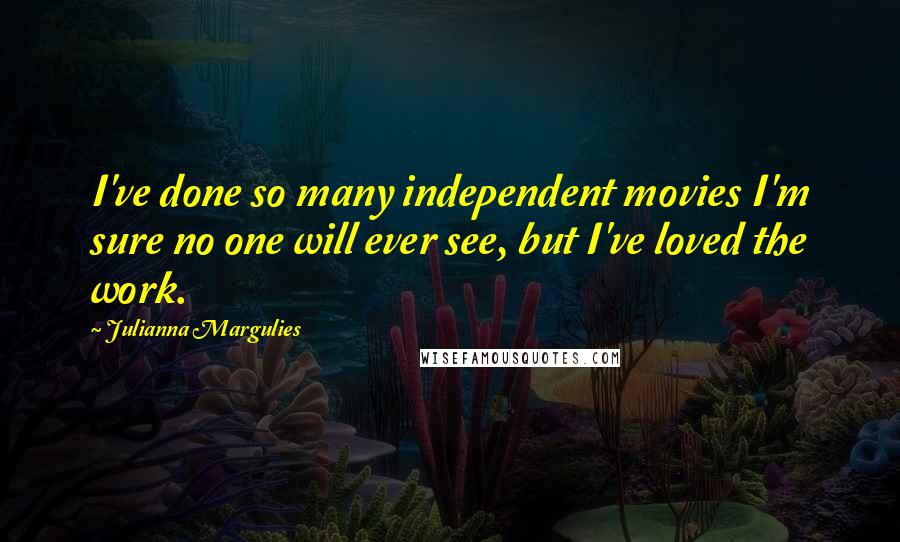 Julianna Margulies quotes: I've done so many independent movies I'm sure no one will ever see, but I've loved the work.