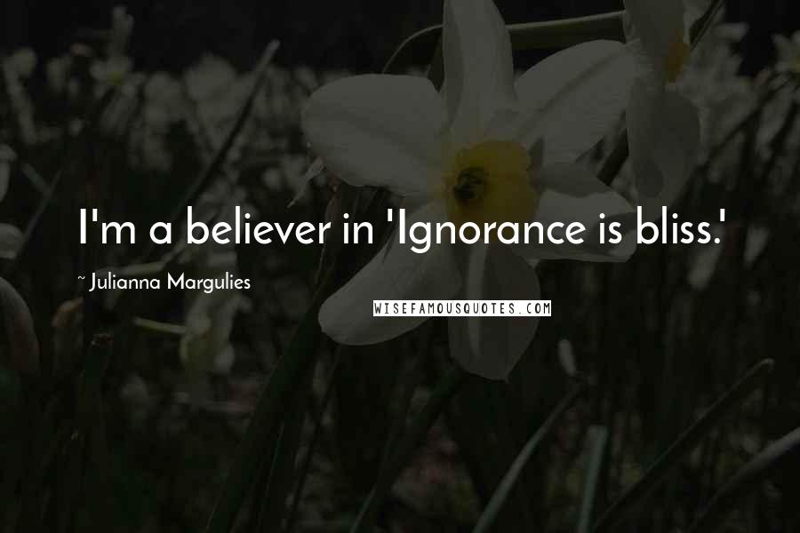 Julianna Margulies quotes: I'm a believer in 'Ignorance is bliss.'