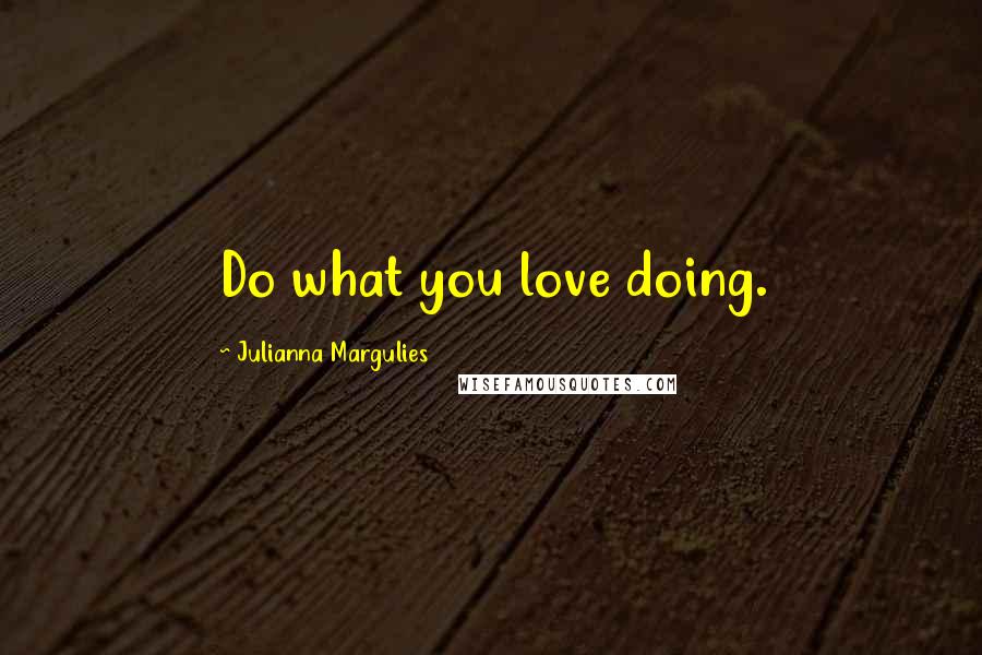 Julianna Margulies quotes: Do what you love doing.