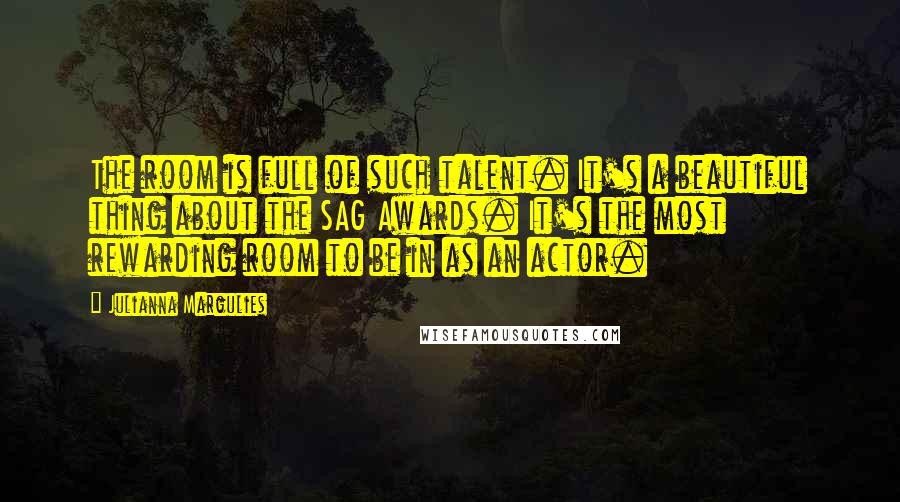 Julianna Margulies quotes: The room is full of such talent. It's a beautiful thing about the SAG Awards. It's the most rewarding room to be in as an actor.