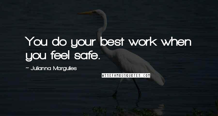 Julianna Margulies quotes: You do your best work when you feel safe.