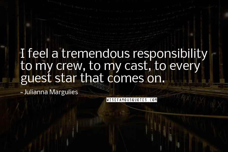 Julianna Margulies quotes: I feel a tremendous responsibility to my crew, to my cast, to every guest star that comes on.