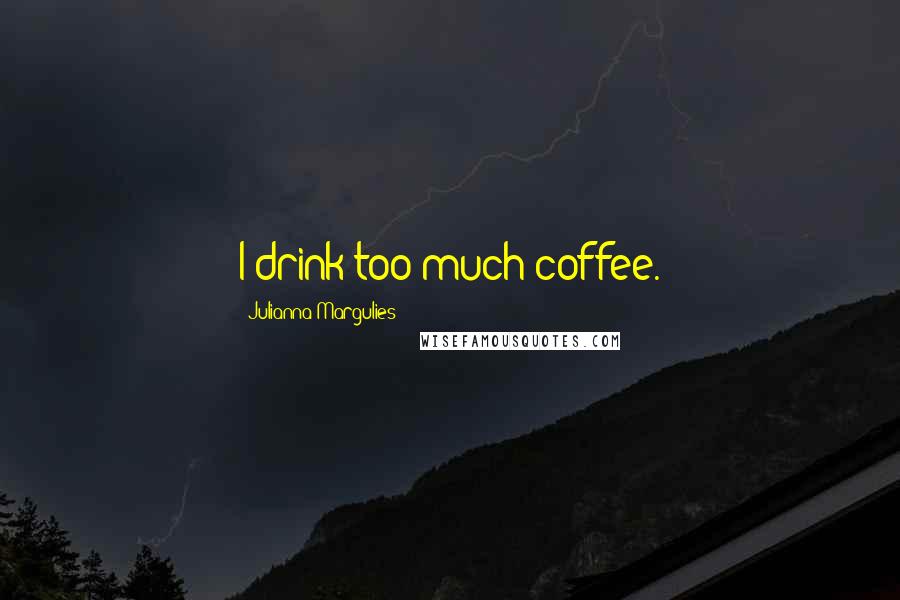 Julianna Margulies quotes: I drink too much coffee.