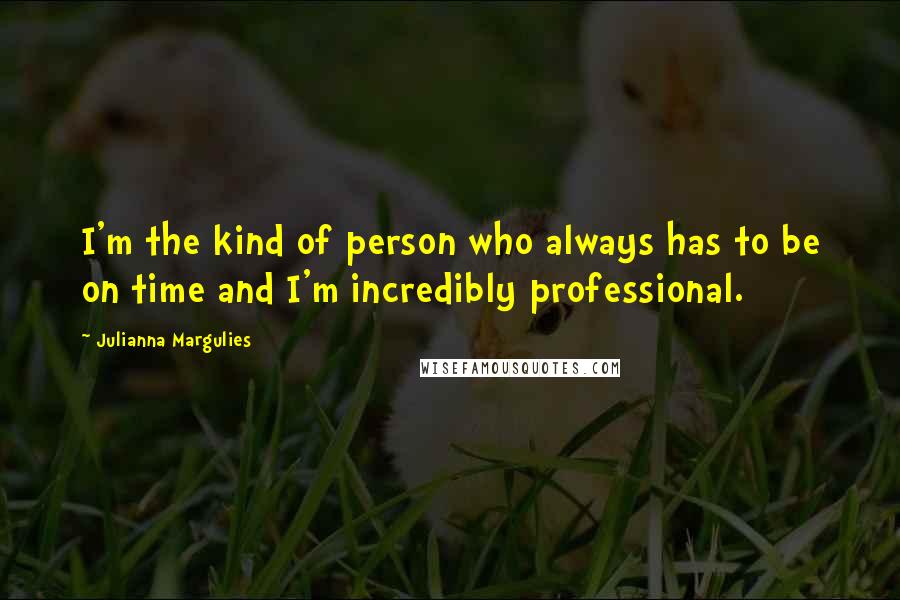 Julianna Margulies quotes: I'm the kind of person who always has to be on time and I'm incredibly professional.