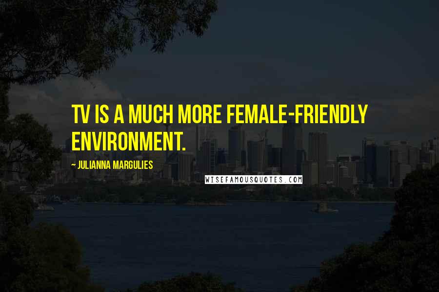 Julianna Margulies quotes: TV is a much more female-friendly environment.