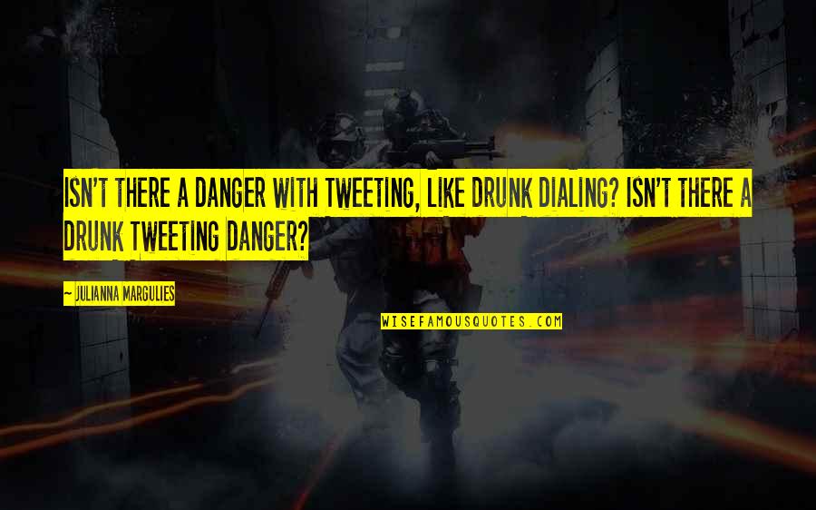 Julianna Margulies Quotes By Julianna Margulies: Isn't there a danger with Tweeting, like drunk Julianna Margulies Quotes By Julianna Margulies: Isn't there a danger with Tweeting, like drunk