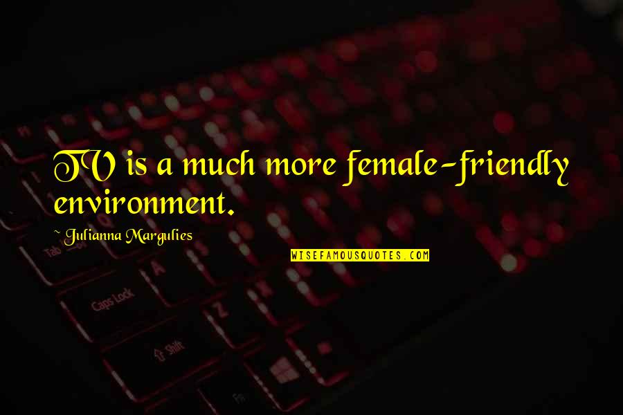 Julianna Margulies Quotes By Julianna Margulies: TV is a much more female-friendly environment. Julianna Margulies Quotes By Julianna Margulies: TV is a much more female-friendly environment.