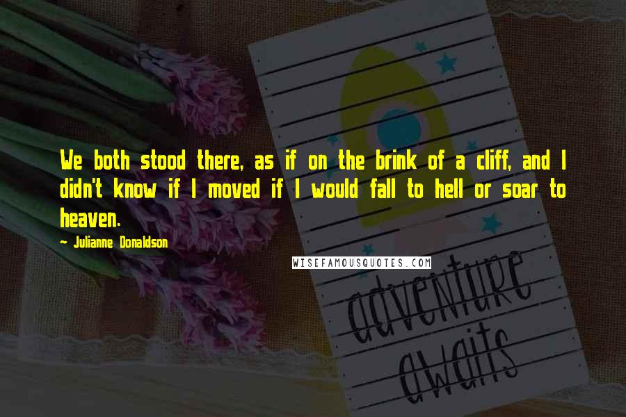 Julianne Donaldson quotes: We both stood there, as if on the brink of a cliff, and I didn't know if I moved if I would fall to hell or soar to heaven.