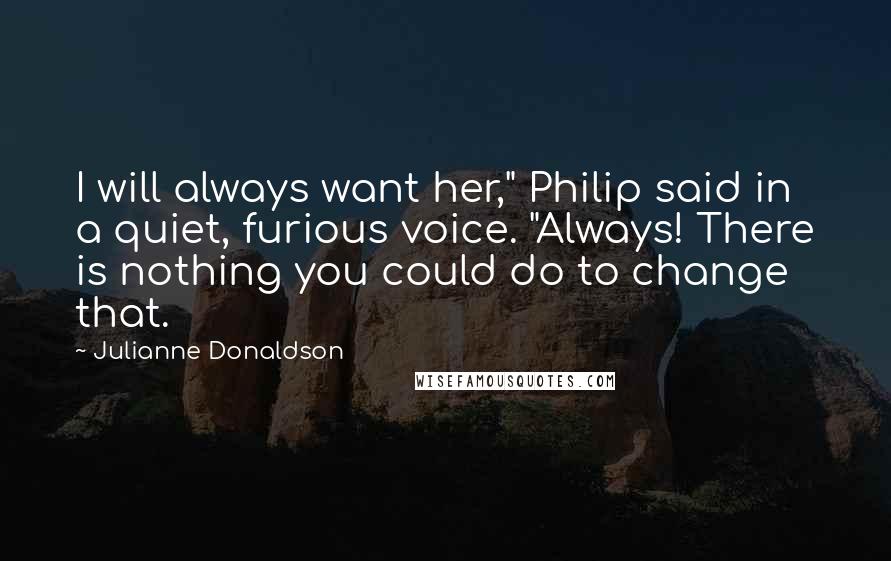 Julianne Donaldson quotes: I will always want her," Philip said in a quiet, furious voice. "Always! There is nothing you could do to change that.