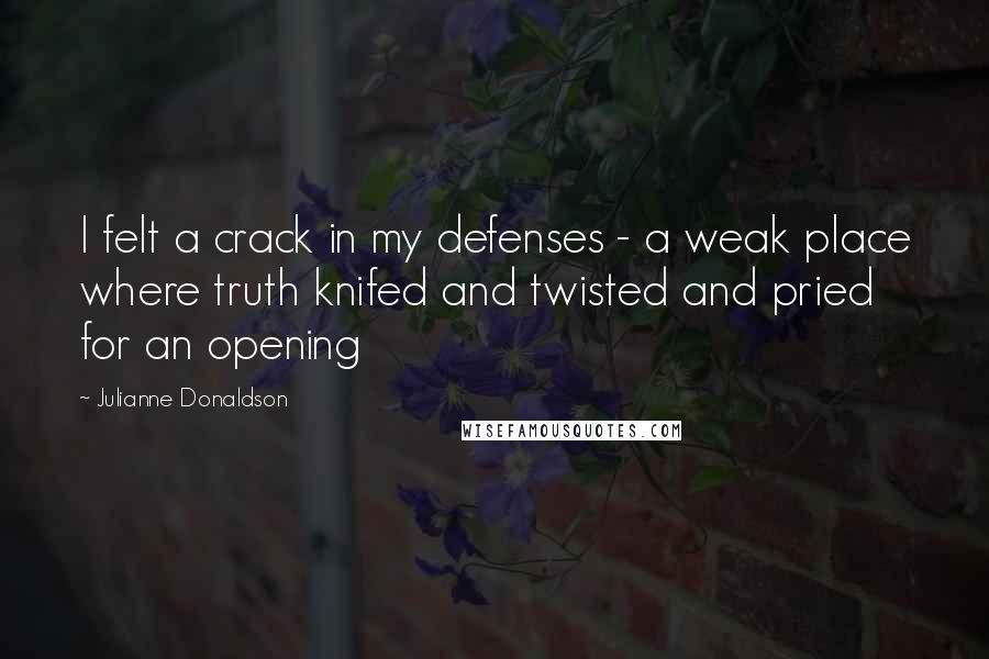 Julianne Donaldson quotes: I felt a crack in my defenses - a weak place where truth knifed and twisted and pried for an opening Julianne Donaldson quotes: I felt a crack in my defenses - a weak place where truth knifed and twisted and pried for an opening