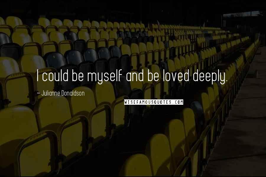 Julianne Donaldson quotes: I could be myself and be loved deeply.