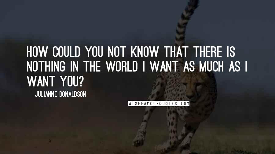 Julianne Donaldson quotes: How could you not know that there is nothing in the world I want as much as I want you?