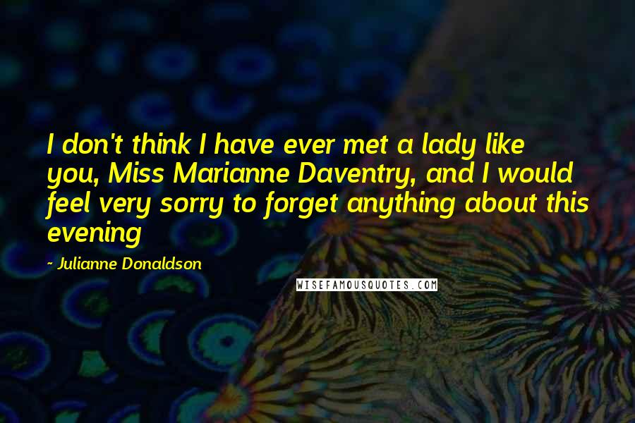 Julianne Donaldson quotes: I don't think I have ever met a lady like you, Miss Marianne Daventry, and I would feel very sorry to forget anything about this evening