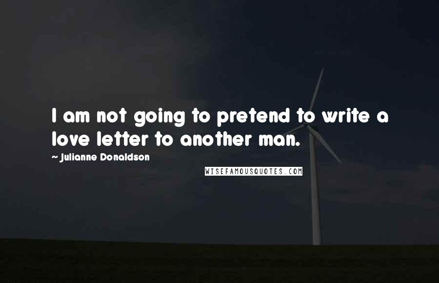 Julianne Donaldson quotes: I am not going to pretend to write a love letter to another man.