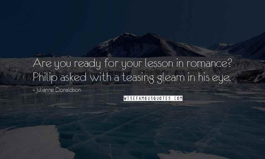 Julianne Donaldson quotes: Are you ready for your lesson in romance? Philip asked with a teasing gleam in his eye.