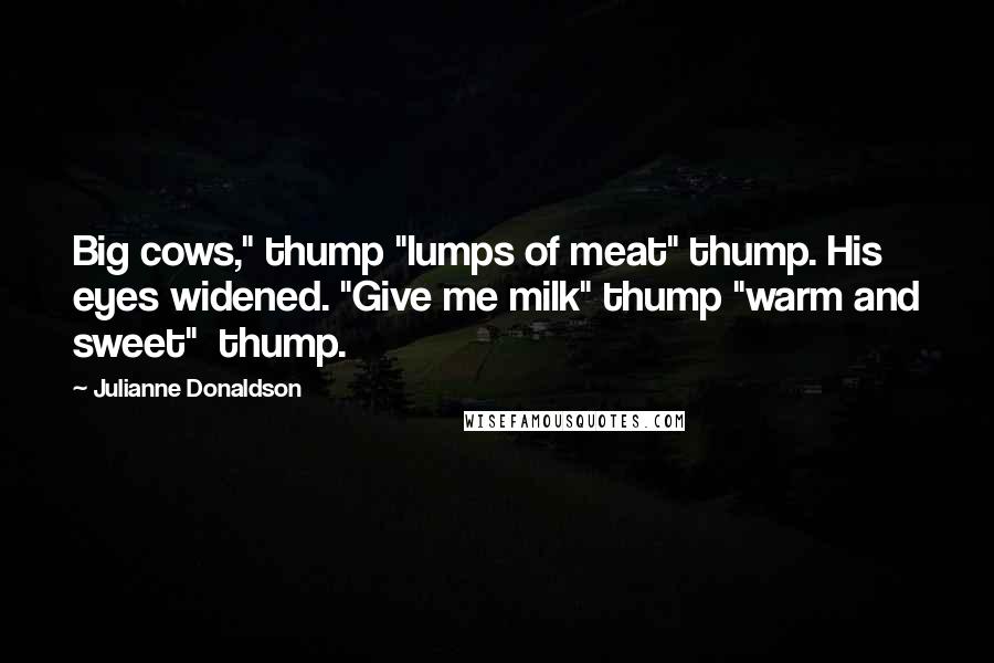 Julianne Donaldson quotes: Big cows," thump "lumps of meat" thump. His eyes widened. "Give me milk" thump "warm and sweet" thump.