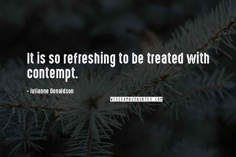 Julianne Donaldson quotes: It is so refreshing to be treated with contempt.