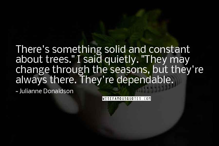 Julianne Donaldson quotes: There's something solid and constant about trees." I said quietly. "They may change through the seasons, but they're always there. They're dependable.