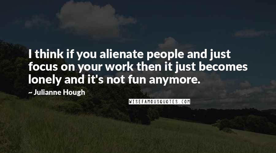 Julianne Hough quotes: I think if you alienate people and just focus on your work then it just becomes lonely and it's not fun anymore.